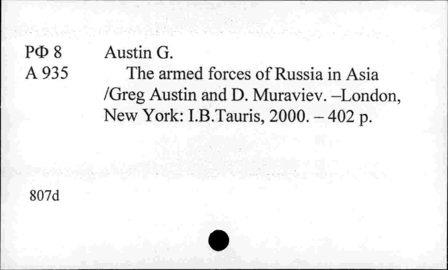 ﻿P<D 8 Austin G.
A 935 The armed forces of Russia in Asia /Greg Austin and D. Muraviev. -London, New York: I.B.Tauris, 2000. - 402 p.
807d